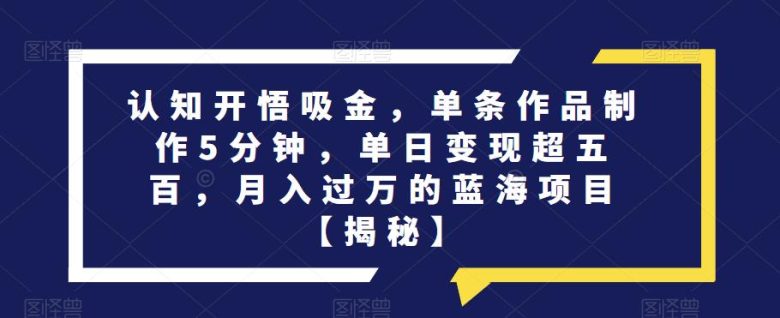 认知开悟吸金,单条作品制作5分钟,单日变现超五百,月入过万的蓝海项目【揭秘】(揭秘《认知开悟吸金》项目简单操作,轻松实现月入过万) 认知开悟吸金,单条作品制作5分钟,单日变现超五百,月入过万的蓝海项目【揭秘】(揭秘《认知开悟吸金》项目简单操作,轻松实现月入过万)