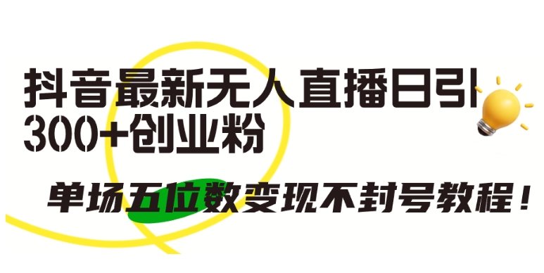 抖音最新无人直播日引300+创业粉,单场五位数变现不封号教程 抖音最新无人直播日引300+创业粉,单场五位数变现不封号教程