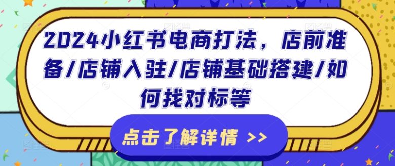 2024小红书电商打法,店前准备/店铺入驻/店铺基础搭建/如何找对标等 2024小红书电商打法,店前准备/店铺入驻/店铺基础搭建/如何找对标等