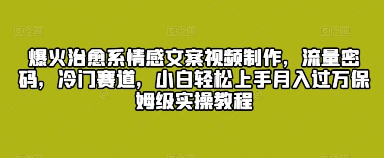 爆火治愈系情感文案视频制作,流量密码,冷门赛道,小白轻松上手月入过万保姆级实操教程 爆火治愈系情感文案视频制作,流量密码,冷门赛道,小白轻松上手月入过万保姆级实操教程