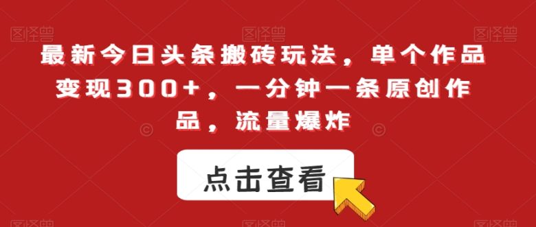 最新今日头条搬砖玩法,单个作品变现300+,一分钟一条原创作品,流量爆炸【揭秘】 最新今日头条搬砖玩法,单个作品变现300+,一分钟一条原创作品,流量爆炸【揭秘】