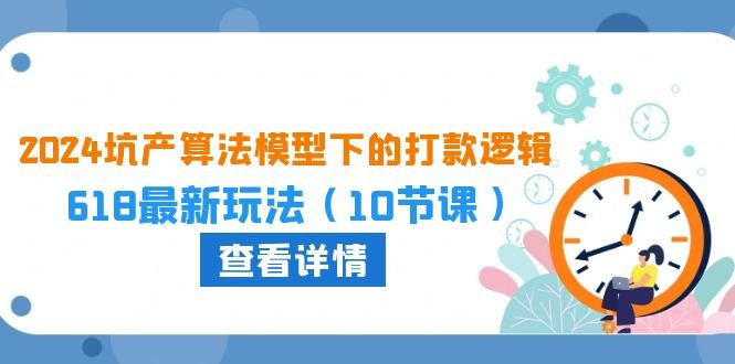 2024坑产算法 模型下的打款逻辑:618最新玩法(10节课) 2024坑产算法 模型下的打款逻辑:618最新玩法(10节课)
