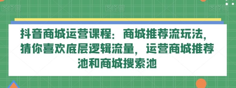 抖音商城运营课程:商城推荐流玩法,猜你喜欢底层逻辑流量,运营商城推荐池和商城搜索池(抖音商城运营课程全面解析推荐流玩法与底层逻辑,助力抖店新手快速成长) 抖音商城运营课程:商城推荐流玩法,猜你喜欢底层逻辑流量,运营商城推荐池和商城搜索池(抖音商城运营课程全面解析推荐流玩法与底层逻辑,助力抖店新手快速成长)