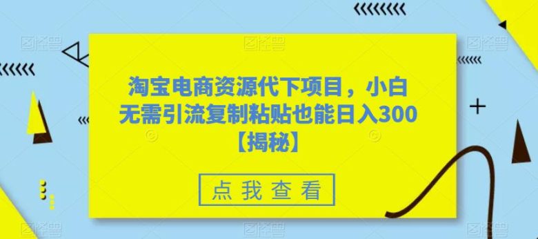 淘宝电商资源代下项目,小白无需引流复制粘贴也能日入300+【揭秘】(揭秘淘宝电商资源代下项目,轻松实现日入300+)