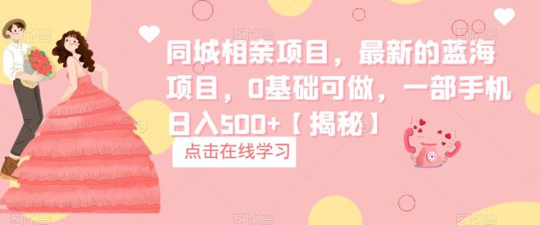 同城相亲项目，最新的蓝海项目，0基础可做，一部手机日入500+【揭秘】(同城相亲项目0基础可做，一部手机日入500+，最新蓝海项目揭秘)