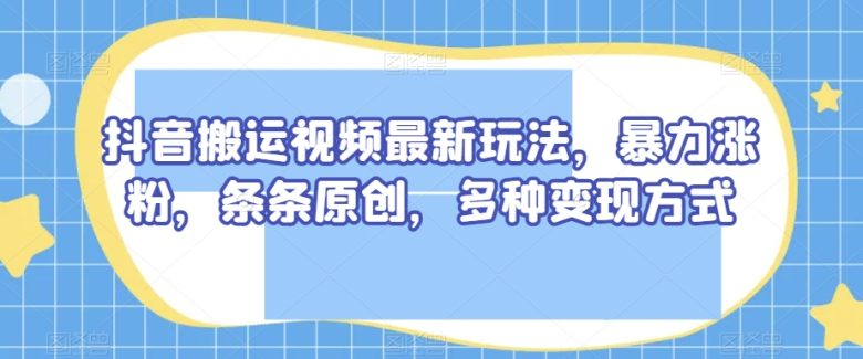 抖音搬运视频最新玩法，暴力涨粉，条条原创，多种变现方式【揭秘】(“抖音搬运视频新策略简单操作，快速涨粉”)