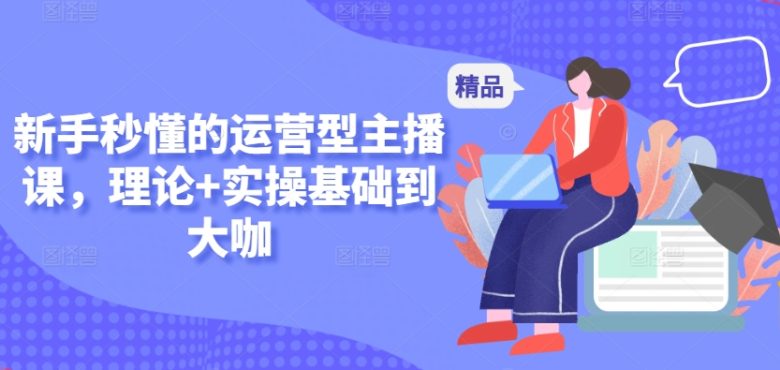 新手秒懂的运营型主播课,理论+实操基础到大咖 新手秒懂的运营型主播课,理论+实操基础到大咖