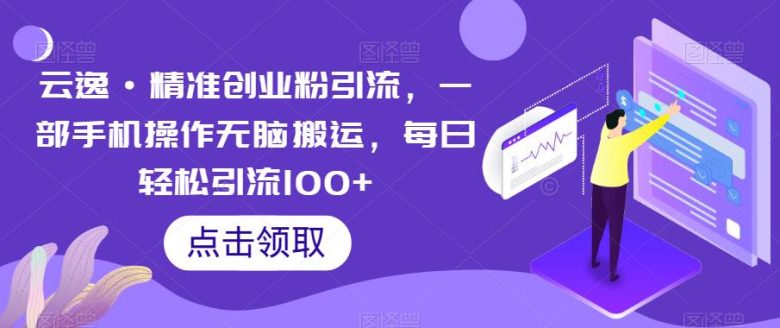 云逸·精准创业粉引流，一部手机操作无脑搬运，每日轻松引流100+(“无脑搬运”的创业粉引流法一部手机，每日轻松引流100+)