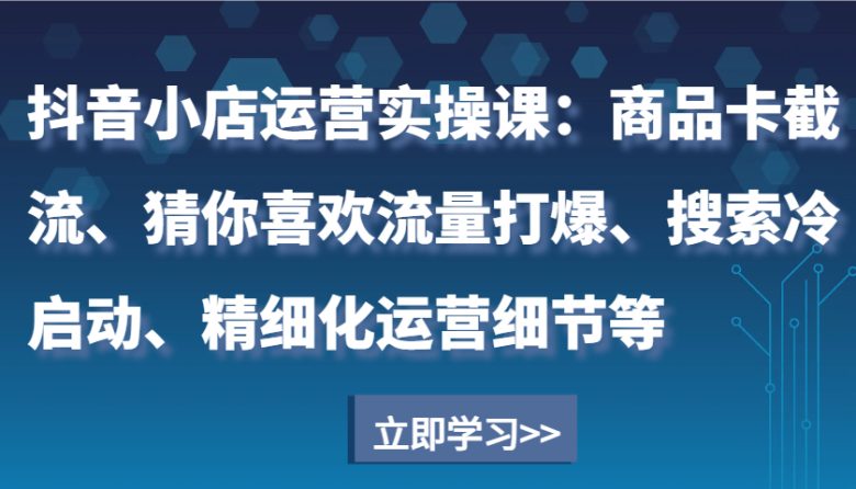 抖音小店运营实操课：商品卡截流、猜你喜欢流量打爆、搜索冷启动、精细化运营细节等