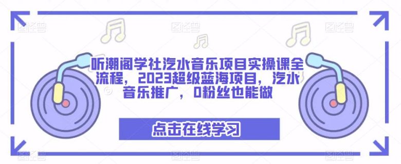 听潮阁学社汽水音乐项目实操课全流程，2023超级蓝海项目，汽水音乐推广，0粉丝也能做(听潮阁学社汽水音乐项目实操课探索2023年超级蓝海项目的变现之道)