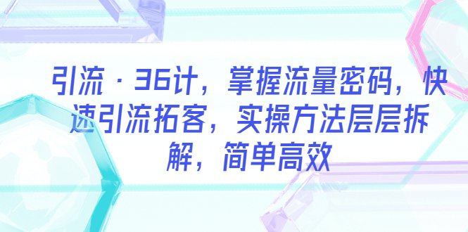 引流·36计，掌握流量密码，快速引流拓客，实操方法层层拆解，简单高效(“掌握流量密码，快速引流拓客——36计实操方法详解”)