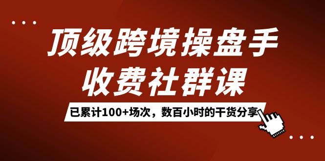 顶级跨境操盘手收费社群课:已累计100+场次,数百小时的干货分享!(全面解析跨境电商运营策略顶级操盘手带你深度探索) 顶级跨境操盘手收费社群课:已累计100+场次,数百小时的干货分享!(全面解析跨境电商运营策略顶级操盘手带你深度探索)