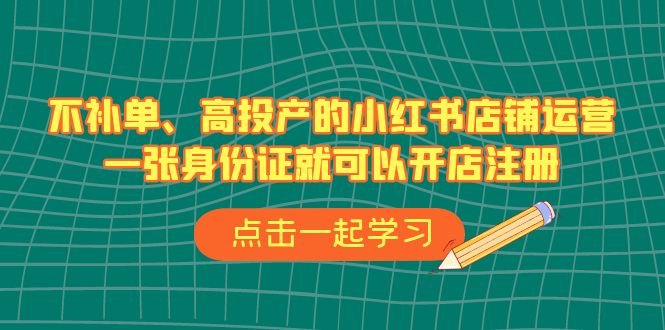 不补单、高投产的小红书店铺运营，一张身份证就可以开店注册（33节课）(“一站式掌握小红书店铺运营全攻略”)