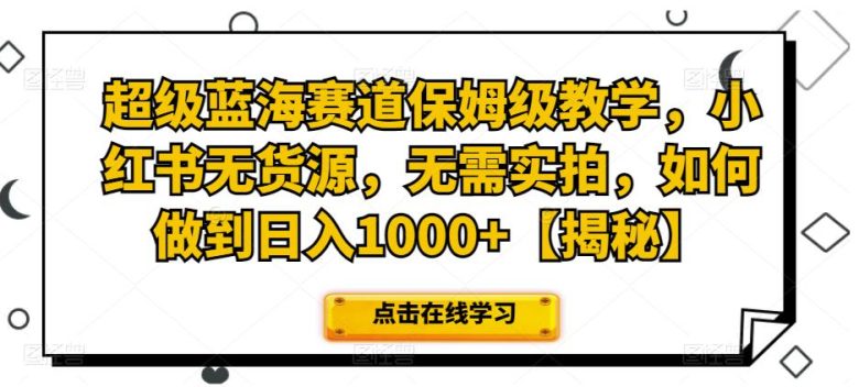 超级蓝海赛道保姆级教学，小红书无货源，无需实拍，如何做到日入1000+【揭秘】(揭秘小红书无货源项目如何做到日入1000+)