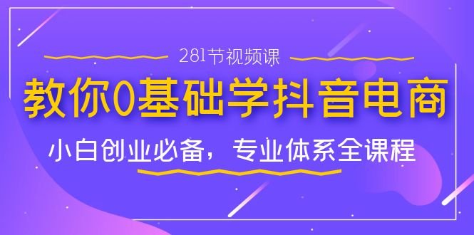 教你0基础学·抖音电商：小白创业必备，专业体系全课程（281节视频课）(全面掌握抖音电商运营，开启小白创业新篇章)
