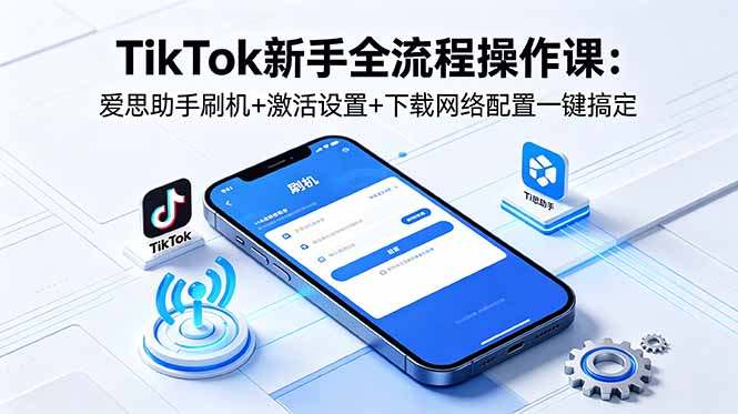 TikTok新手全流程操作课：爱思助手刷机+激活设置+下载网络配置一键搞定