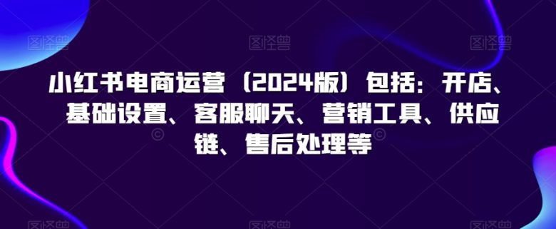 小红书电商运营(2024版)包括:开店、基础设置、客服聊天、营销工具、供应链、售后处理等 小红书电商运营(2024版)包括:开店、基础设置、客服聊天、营销工具、供应链、售后处理等
