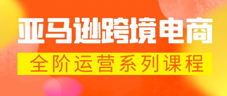 亚马逊跨境-电商全阶运营系列课程 每天10分钟,让你快速成为亚马逊运营高手 亚马逊跨境-电商全阶运营系列课程 每天10分钟,让你快速成为亚马逊运营高手