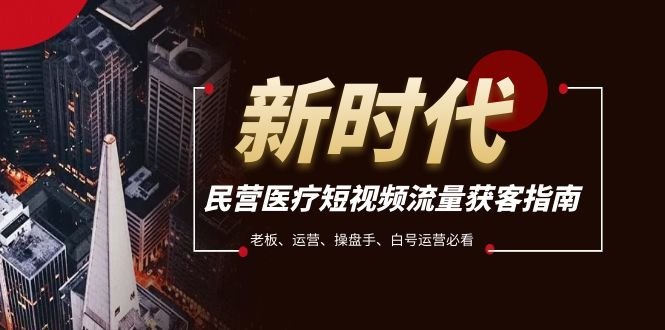 民营医疗-短视频流量获客必备指南，老板、运营、操盘手、白号运营必看(探索民营医疗短视频获客之道从规则解析到实战操作)