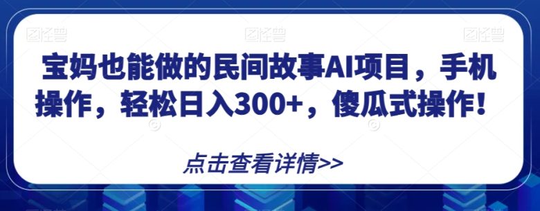 宝妈也能做的民间故事AI项目，手机操作，轻松日入300+，傻瓜式操作！【揭秘】(揭秘宝妈也能轻松日入300+的民间故事AI项目)