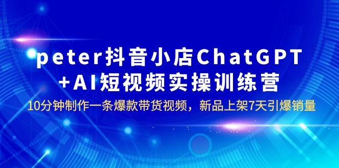 peter抖音小店ChatGPT+AI短视频实训 10分钟做一条爆款带货视频 7天引爆销量(Peter抖音小店ChatGPT+AI短视频实训10分钟打造爆款带货视频，7天引爆销量)