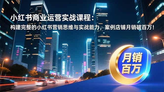 小红书商业运营实战课程:构建完整的小红书营销思维与实战能力,案例店铺月销破百万!