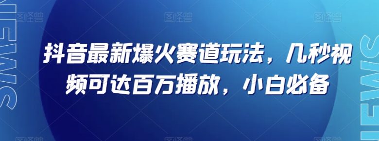 抖音最新爆火赛道玩法，几秒视频可达百万播放，小白必备（附素材）【揭秘】(“抖音最新爆火赛道玩法揭秘简单操作，快速起号，高效变现”)