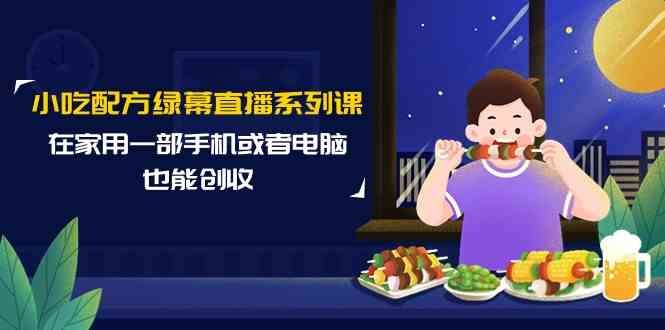 小吃配方绿幕直播系列课,在家用一部手机或者电脑也能创收 小吃配方绿幕直播系列课,在家用一部手机或者电脑也能创收