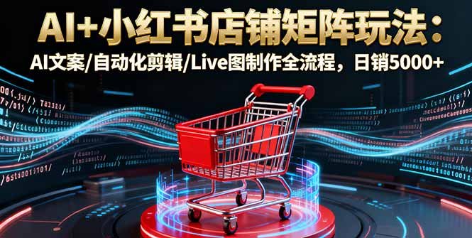 AI+小红书店铺矩阵玩法:AI文案/自动化剪辑/Live图制作全流程,日销5000+