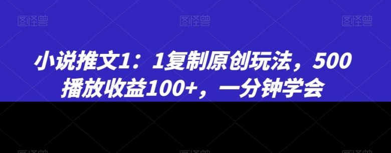 小说推文1：1复制原创玩法，500播放收益100+，一分钟学会(揭秘《11复制原创玩法》一分钟学会，500播放收益100+)
