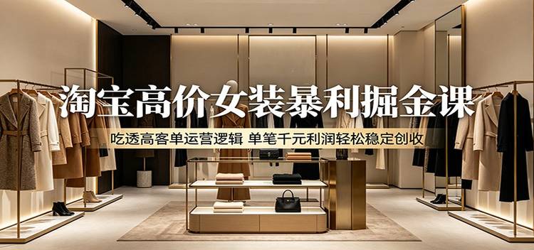 淘宝高价女装暴利掘金课：吃透高客单运营逻辑，单笔千元利润轻松稳定创收