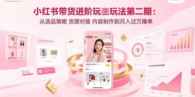 小红书带货进阶玩法第二期:从选品策略 货源对接 内容制作到月入过万爆单