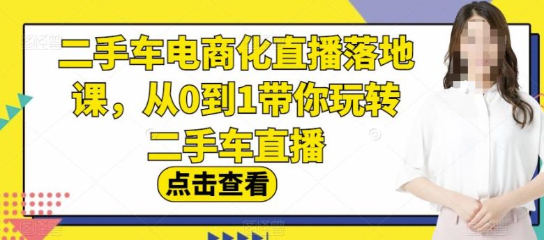 二手车电商化直播落地课,从0到1带你玩转二手车直播(深度解析二手车电商化直播的全流程操作技巧) 二手车电商化直播落地课,从0到1带你玩转二手车直播(深度解析二手车电商化直播的全流程操作技巧)