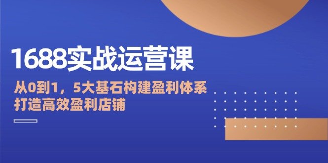 1688实战运营课:从0到1,5大基石构建盈利体系,打造高效盈利店铺 1688实战运营课:从0到1,5大基石构建盈利体系,打造高效盈利店铺