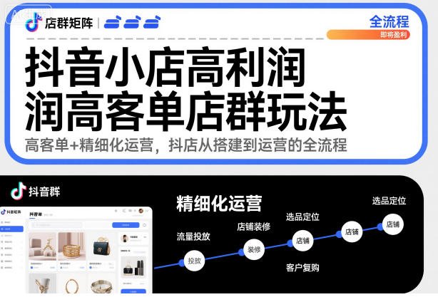 抖音小店高利润高客单店群玩法,高客单+精细化运营,抖店从搭建到运营的全流程(更新)