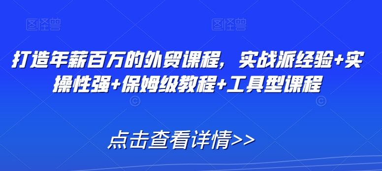 打造年薪百万的外贸课程,实战派经验+实操性强+保姆级教程+工具型课程 打造年薪百万的外贸课程,实战派经验+实操性强+保姆级教程+工具型课程