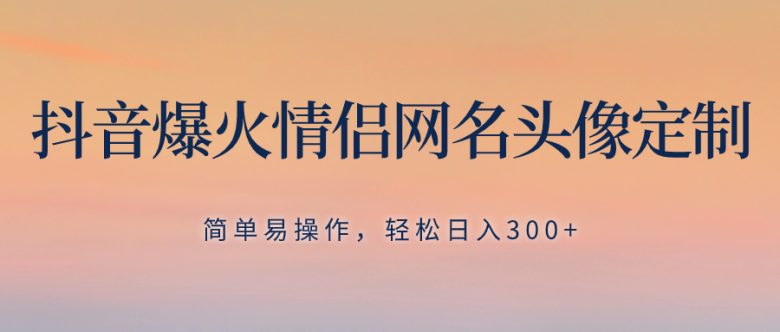 抖音爆火情侣网名头像定制，简单易操作，轻松日入300+，无需养号(抖音爆火情侣网名头像定制项目详解)
