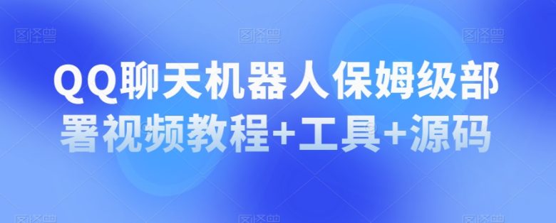 QQ聊天机器人保姆级部署视频教程+工具+源码(QQ聊天机器人保姆级部署教程工具+源码全解析)