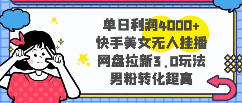 单日利润4000+快手美女无人挂播,网盘拉新3.0玩法,男粉转化超高 单日利润4000+快手美女无人挂播,网盘拉新3.0玩法,男粉转化超高