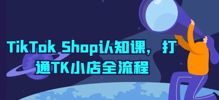TikTok Shop认知课,打通TK小店全流程 TikTok Shop认知课,打通TK小店全流程