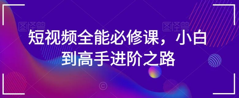 短视频全能必修课,小白到高手进阶之路 短视频全能必修课,小白到高手进阶之路