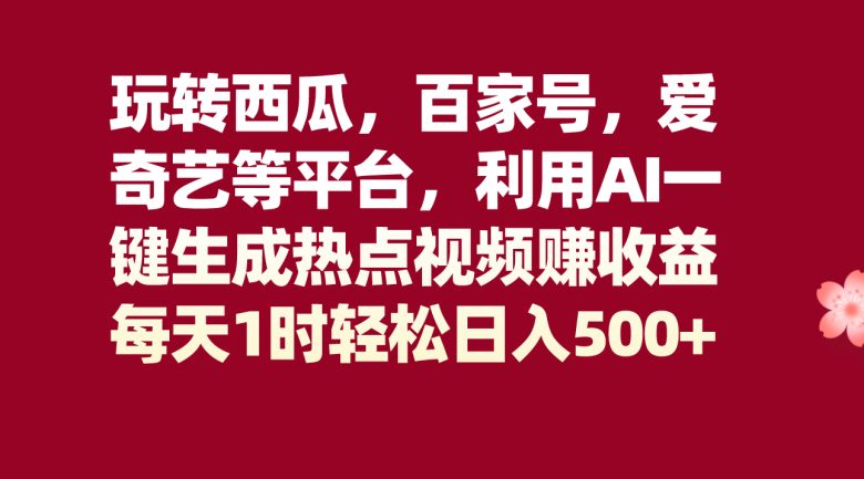 玩转西瓜，百家号，爱奇艺等平台，AI一键生成热点视频，每天1时轻松日入500+(AI助力短视频创作，普通人也能轻松日入500+)