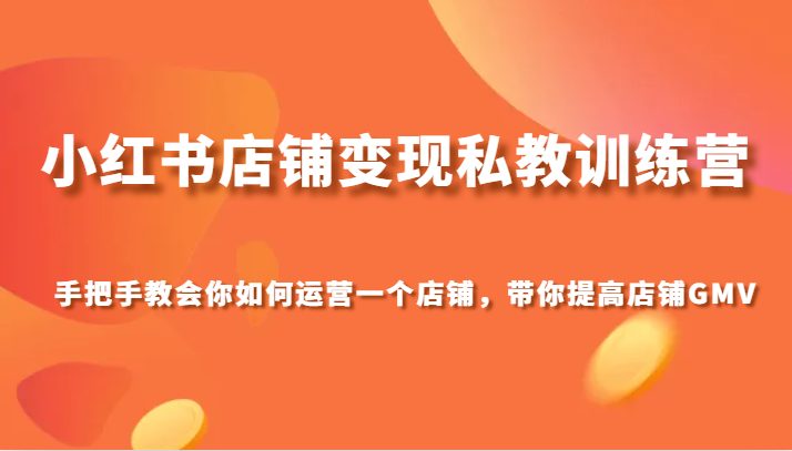 小红书店铺变现私教训练营，手把手教会你运营店铺，带你提高店铺GMV(小红书店铺变现私教训练营手把手教你从0到1打造成功店铺)