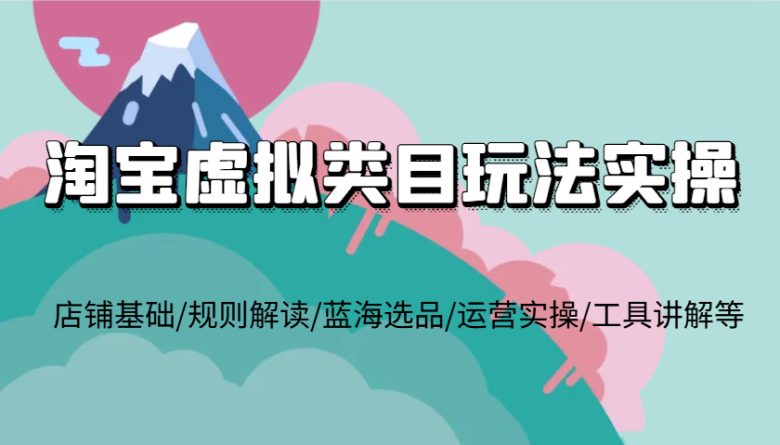 淘宝虚拟类目玩法实操,店铺基础/规则解读/蓝海选品/运营实操/工具讲解等