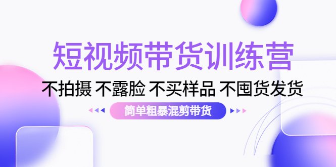 短视频带货训练营：不拍摄 不露脸 不买样品 不囤货发货 简单粗暴混剪带货(探索短视频带货新模式简单粗暴混剪带货训练营)