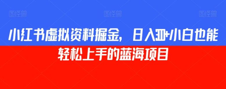 小红书虚拟资料掘金,日入300+小白也能轻松上手的蓝海项目【揭秘】(揭秘小红书虚拟资料掘金项目,日入300+小白也能轻松上手)