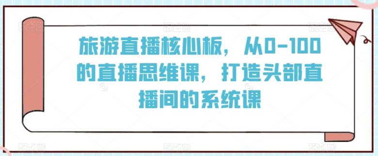 旅游直播核心板,从0-100的直播思维课,打造头部直播间的系统课 旅游直播核心板,从0-100的直播思维课,打造头部直播间的系统课