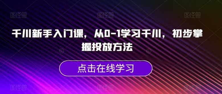千川新手入门课,从0-1学习千川,初步掌握投放方法(千川新手入门课从基础知识到实战技巧一网打尽) 千川新手入门课,从0-1学习千川,初步掌握投放方法(千川新手入门课从基础知识到实战技巧一网打尽)