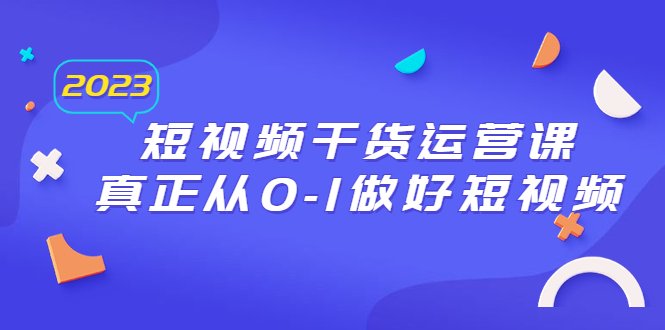2023短视频干货·运营课，真正从0-1做好短视频（30节课）(全面掌握短视频运营技巧，打造爆款账号)