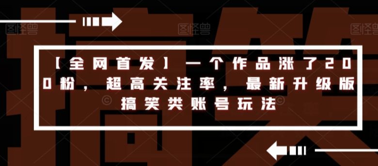 【全网首发】一个作品涨了200粉,超高关注率,最新升级版搞笑类账号玩法(【全网首发】创新搞笑类账号玩法,提升关注率) 【全网首发】一个作品涨了200粉,超高关注率,最新升级版搞笑类账号玩法(【全网首发】创新搞笑类账号玩法,提升关注率)